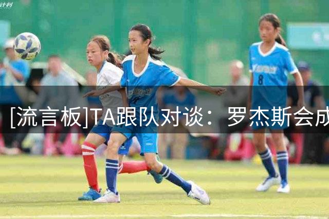 [流言板]TA跟队对谈：罗杰斯会成焦点；阿森纳切尔西都有伤情需担心